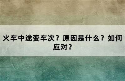火车中途变车次？原因是什么？如何应对？