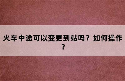火车中途可以变更到站吗？如何操作？