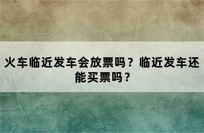 火车临近发车会放票吗？临近发车还能买票吗？