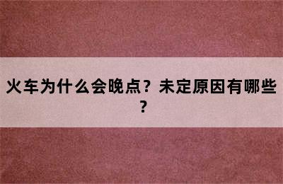 火车为什么会晚点？未定原因有哪些？