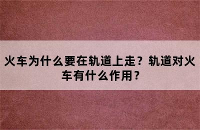 火车为什么要在轨道上走？轨道对火车有什么作用？
