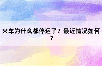 火车为什么都停运了？最近情况如何？