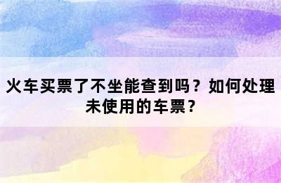 火车买票了不坐能查到吗？如何处理未使用的车票？
