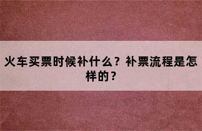 火车买票时候补什么？补票流程是怎样的？