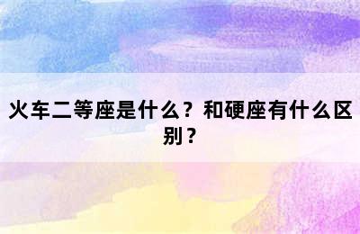 火车二等座是什么？和硬座有什么区别？
