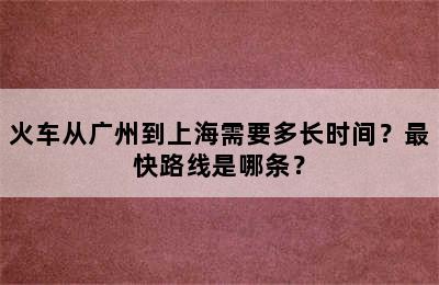 火车从广州到上海需要多长时间？最快路线是哪条？