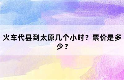 火车代县到太原几个小时？票价是多少？