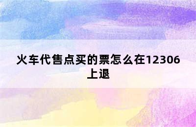 火车代售点买的票怎么在12306上退