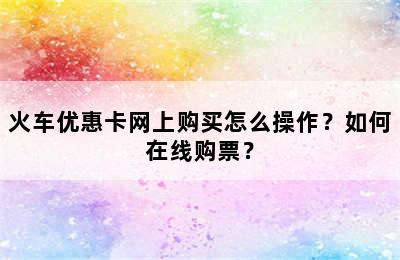 火车优惠卡网上购买怎么操作？如何在线购票？