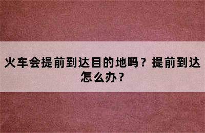 火车会提前到达目的地吗？提前到达怎么办？