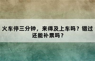 火车停三分钟，来得及上车吗？错过还能补票吗？