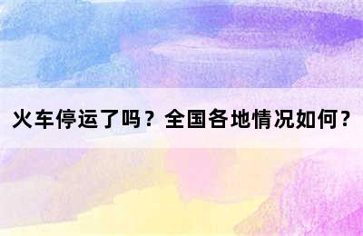 火车停运了吗？全国各地情况如何？