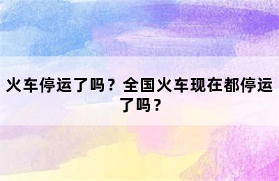 火车停运了吗？全国火车现在都停运了吗？