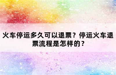 火车停运多久可以退票？停运火车退票流程是怎样的？