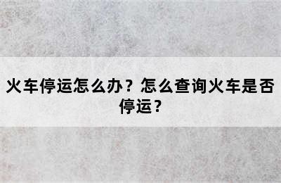 火车停运怎么办？怎么查询火车是否停运？