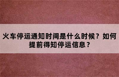 火车停运通知时间是什么时候？如何提前得知停运信息？
