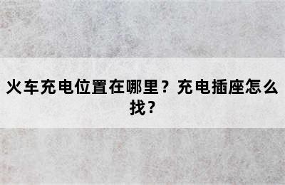 火车充电位置在哪里？充电插座怎么找？