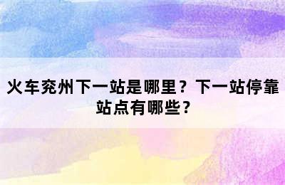 火车兖州下一站是哪里？下一站停靠站点有哪些？