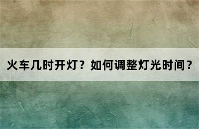 火车几时开灯？如何调整灯光时间？