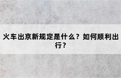 火车出京新规定是什么？如何顺利出行？