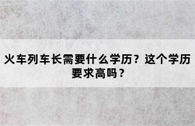 火车列车长需要什么学历？这个学历要求高吗？