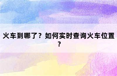 火车到哪了？如何实时查询火车位置？