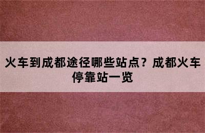 火车到成都途径哪些站点？成都火车停靠站一览