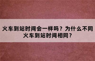 火车到站时间会一样吗？为什么不同火车到站时间相同？