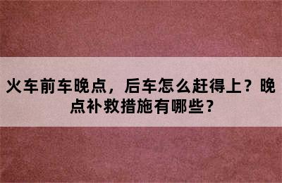 火车前车晚点，后车怎么赶得上？晚点补救措施有哪些？