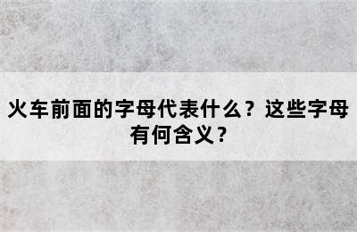 火车前面的字母代表什么？这些字母有何含义？