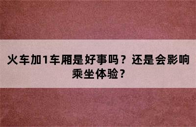 火车加1车厢是好事吗？还是会影响乘坐体验？