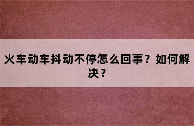 火车动车抖动不停怎么回事？如何解决？