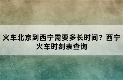 火车北京到西宁需要多长时间？西宁火车时刻表查询