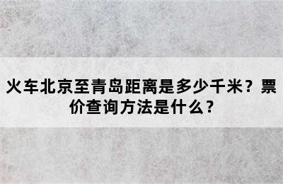 火车北京至青岛距离是多少千米？票价查询方法是什么？
