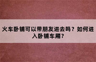 火车卧铺可以带朋友进去吗？如何进入卧铺车厢？