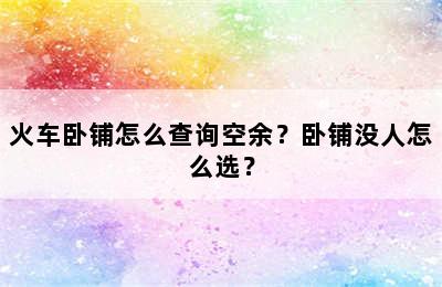 火车卧铺怎么查询空余？卧铺没人怎么选？