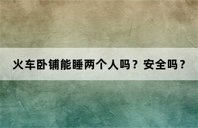 火车卧铺能睡两个人吗？安全吗？