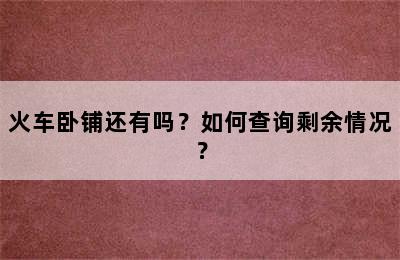 火车卧铺还有吗？如何查询剩余情况？