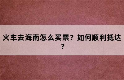 火车去海南怎么买票？如何顺利抵达？
