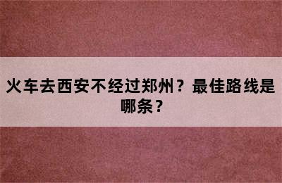 火车去西安不经过郑州？最佳路线是哪条？