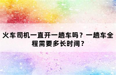 火车司机一直开一趟车吗？一趟车全程需要多长时间？