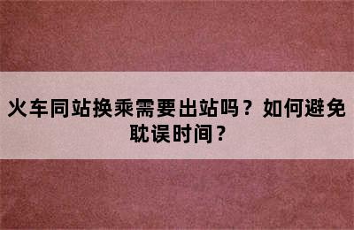 火车同站换乘需要出站吗？如何避免耽误时间？