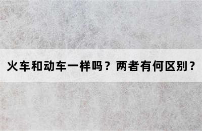 火车和动车一样吗？两者有何区别？