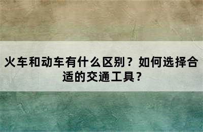 火车和动车有什么区别？如何选择合适的交通工具？