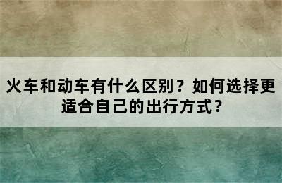 火车和动车有什么区别？如何选择更适合自己的出行方式？