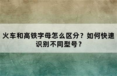 火车和高铁字母怎么区分？如何快速识别不同型号？