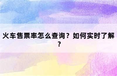 火车售票率怎么查询？如何实时了解？