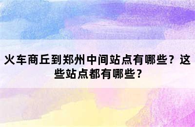 火车商丘到郑州中间站点有哪些？这些站点都有哪些？