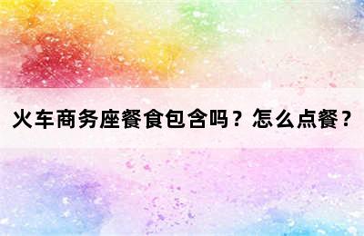 火车商务座餐食包含吗？怎么点餐？