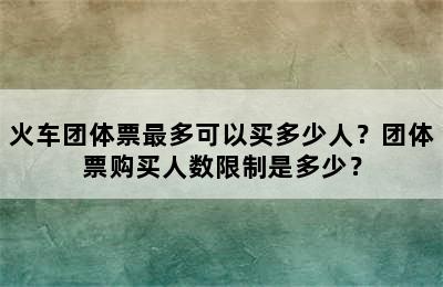 火车团体票最多可以买多少人？团体票购买人数限制是多少？